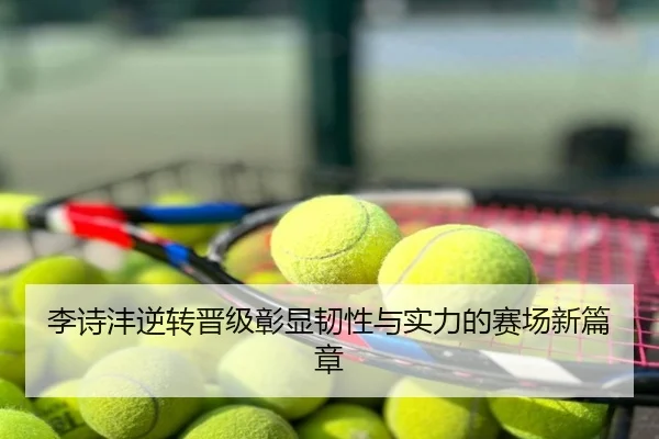 李诗沣逆转晋级彰显韧性与实力的赛场新篇章