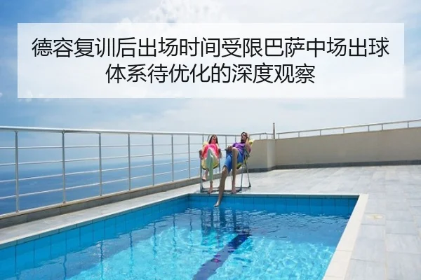 德容复训后出场时间受限巴萨中场出球体系待优化的深度观察