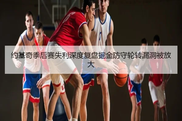 约基奇季后赛失利深度复盘掘金防守轮转漏洞被放大