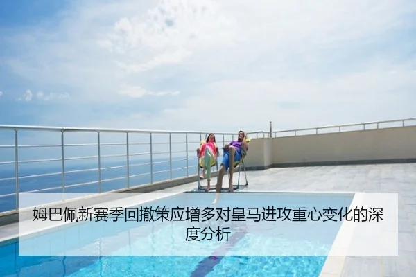 姆巴佩新赛季回撤策应增多对皇马进攻重心变化的深度分析