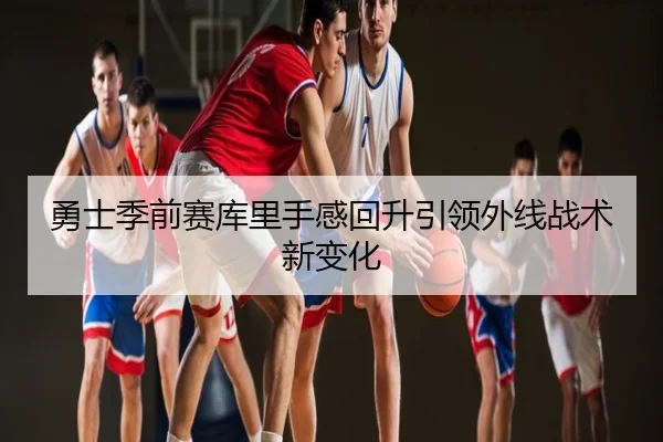勇士季前赛库里手感回升引领外线战术新变化