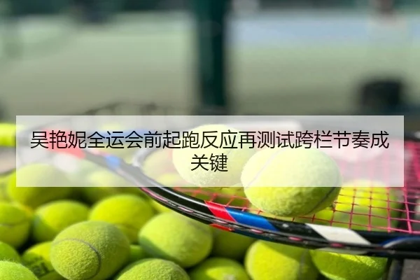 吴艳妮全运会前起跑反应再测试跨栏节奏成关键