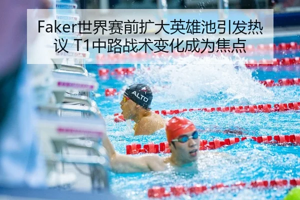 Faker世界赛前扩大英雄池引发热议 T1中路战术变化成为焦点